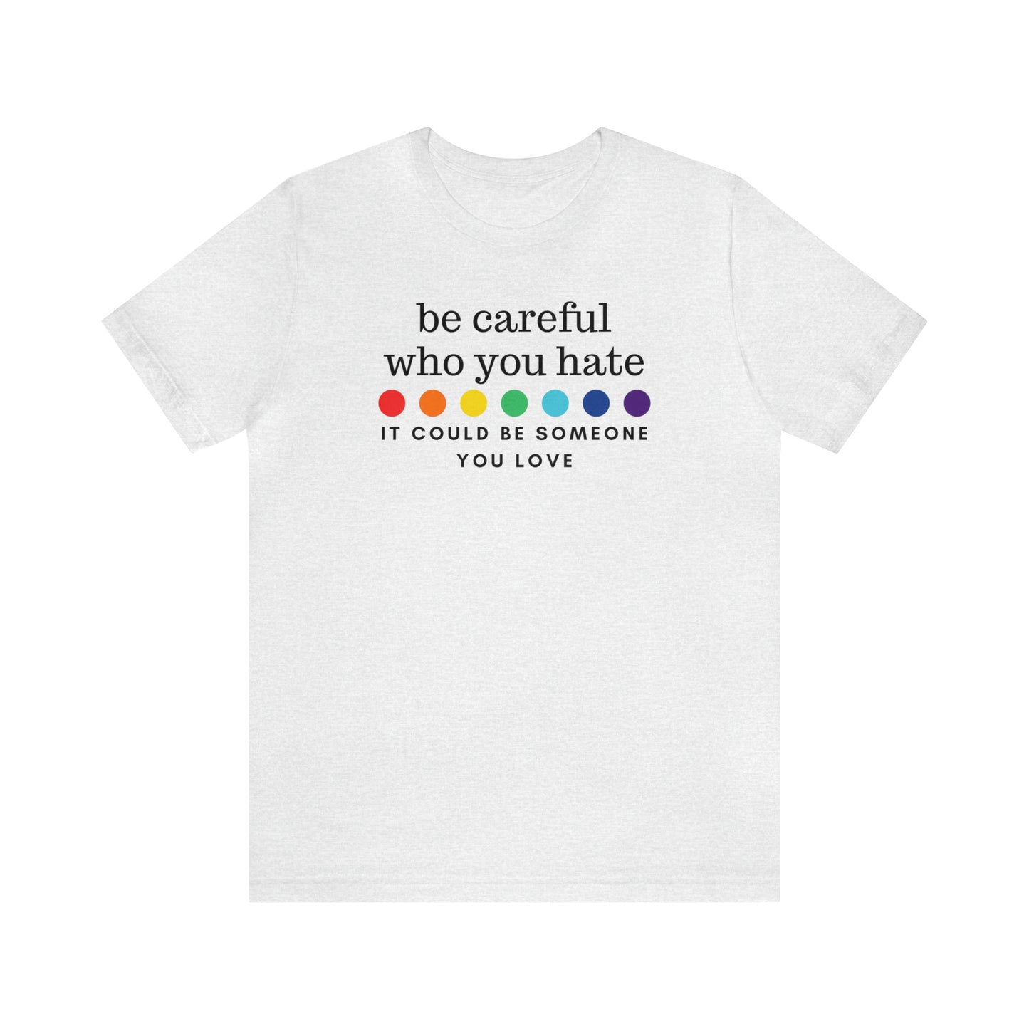 "Be Careful Who You Hate, It Could Be Someone You Love" T-Shirt | Pride Month Gift Ideas for Women | LGBTQ Shirt | Trendy LGBTQ+ Mom Shirt | Inclusive Apparel | LGBTQ Shirts | Trendy Mom Apparel | Pride Mom Tee | Kind LGBTQ+ Shirt