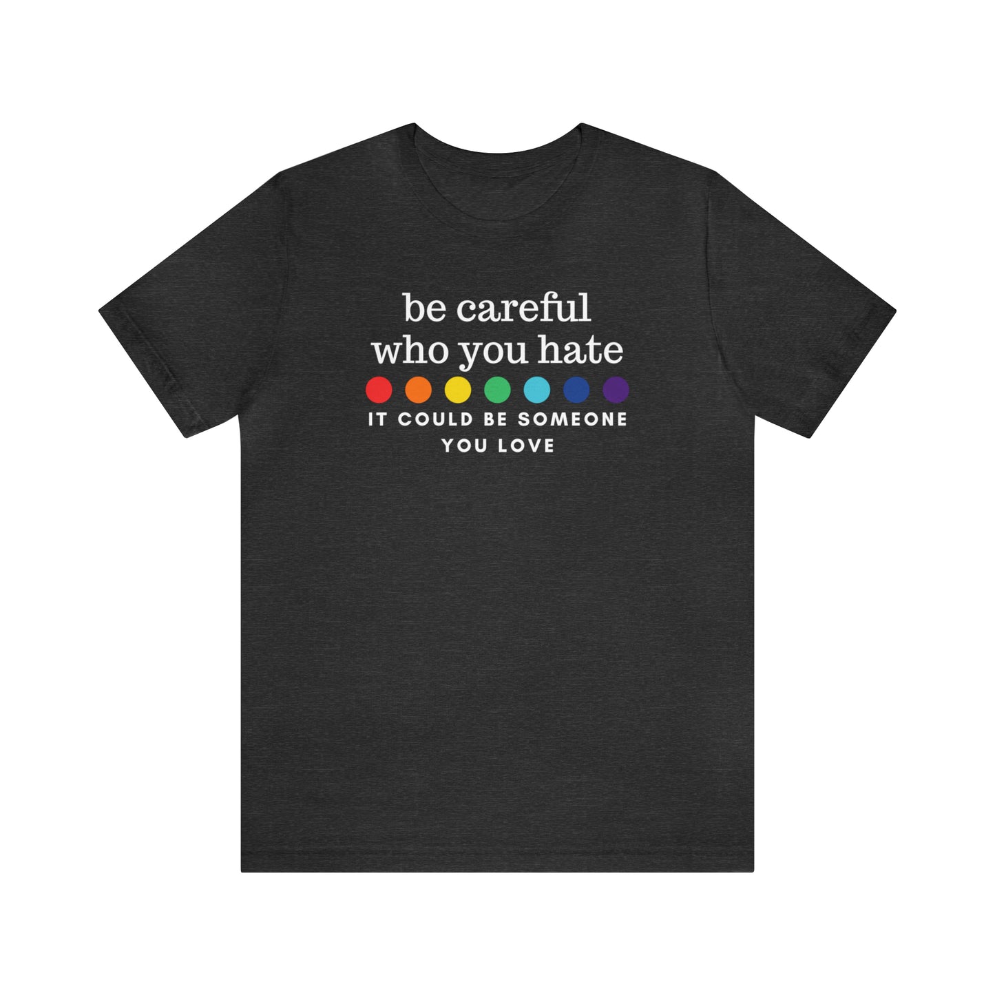 "Be Careful Who You Hate, It Could Be Someone You Love" T-Shirt | Pride Month Gift Ideas for Women | LGBTQ Shirt | Trendy LGBTQ+ Mom Shirt | Inclusive Apparel | LGBTQ Shirts | Trendy Mom Apparel | Pride Mom Tee | Kind LGBTQ+ Shirt